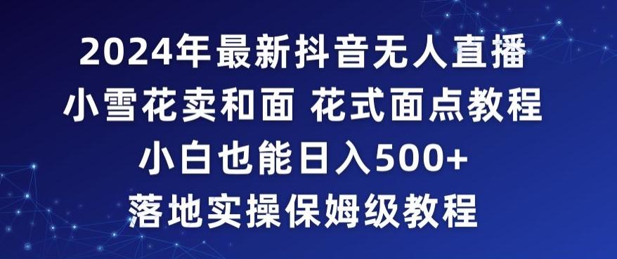 2024年抖音最新无人直播小雪花卖和面、花式面点教程小白也能日入500+落地实操保姆级教程【揭秘】-雲鼎文化传媒