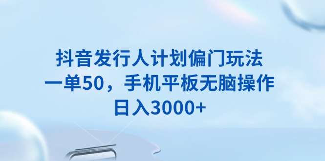抖音发行人计划偏门玩法，一单50，手机平板无脑操作，日入3000+-雲鼎文化传媒