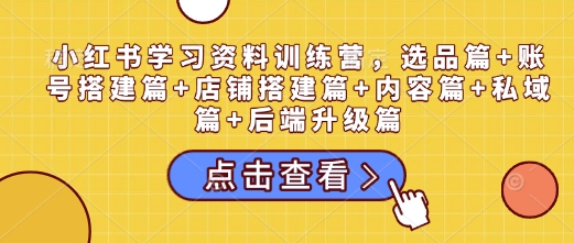 小红书学习资料训练营，选品篇+账号搭建篇+店铺搭建篇+内容篇+私域篇+后端升级篇-雲鼎文化传媒