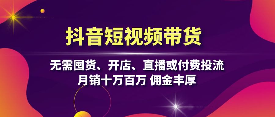 抖音短视频带货：无需囤货、开店、直播或付费投流，月销十万百万 佣金丰厚-雲鼎文化传媒