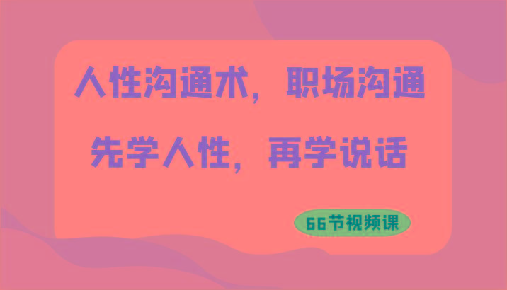人性沟通术，职场沟通：先学人性，再学说话(66节视频课)-雲鼎文化传媒