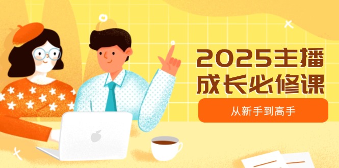 2025主播成长必修课，主播从新手到高手，涵盖趋势、定位、能力构建等-雲鼎文化传媒