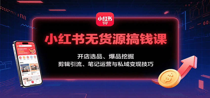 小红书无货源搞钱课：开店选品、爆品挖掘，剪辑引流、笔记运营与私域变现技巧-雲鼎文化传媒