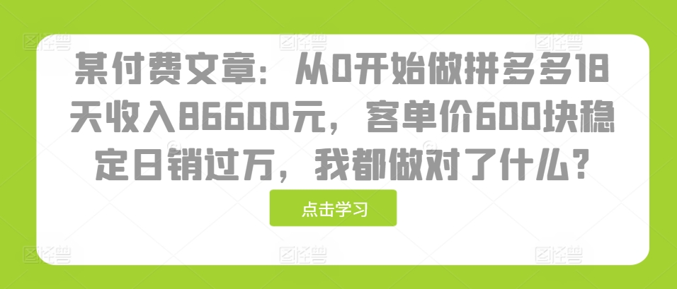 某付费文章：从0开始做拼多多18天收入86600元，客单价600块稳定日销过万，我都做对了什么?-雲鼎文化传媒