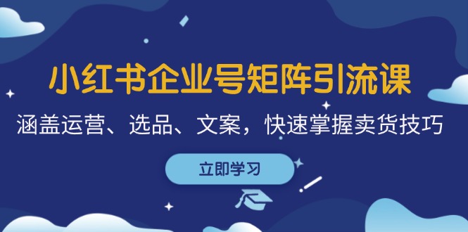 小红书企业号矩阵引流课，涵盖运营、选品、文案，快速掌握卖货技巧-雲鼎文化传媒