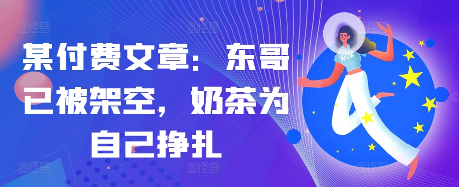 某付费文章：东哥已被架空，奶茶为自己挣扎!!-雲鼎文化传媒