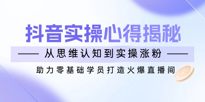 抖音实战心得揭秘，从思维认知到实操涨粉，助力零基础学员打造火爆直播间-雲鼎文化传媒