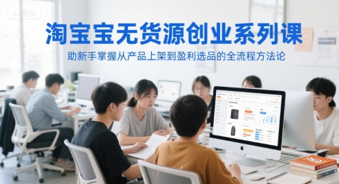 淘宝无货源创业系列课，助新手掌握从产品上架到盈利选品的全流程方法论-雲鼎文化传媒