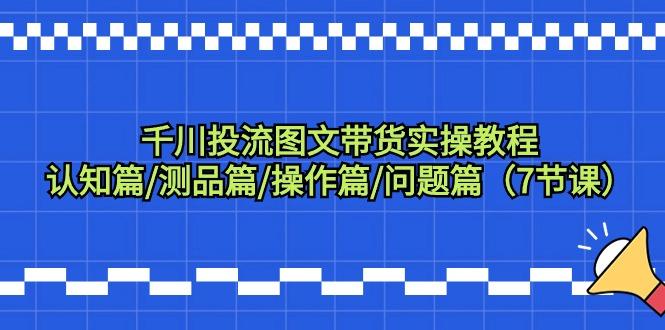 千川投流图文带货实操教程：认知篇/测品篇/操作篇/问题篇(7节课)-雲鼎文化传媒