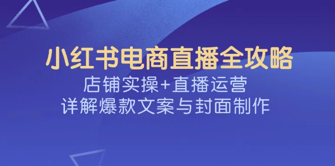 小红书电商直播全攻略，店铺实操+直播运营，详解爆款文案与封面制作-雲鼎文化传媒