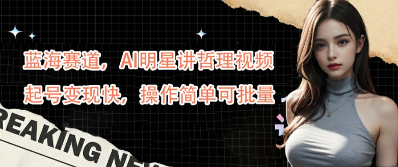 蓝海赛道，AI明星讲哲理视频，起号变现快，操作简单可批量【揭秘】-雲鼎文化传媒