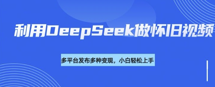 利用DeepSeek做怀旧视频，流量号多渠道变现能力强-雲鼎文化传媒
