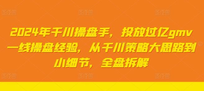 2024年千川操盘手，投放过亿gmv一线操盘经验，从千川策略大思路到小细节，全盘拆解-雲鼎文化传媒