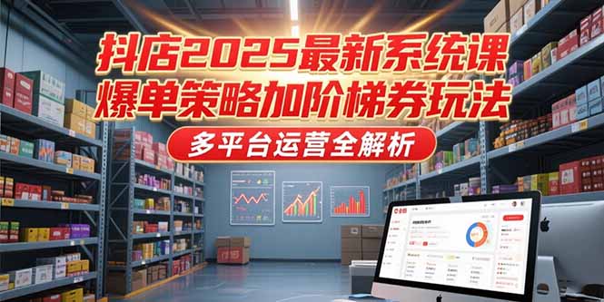 抖店2025最新系统课，爆单策略加阶梯券玩法，多平台运营全解析-雲鼎文化传媒