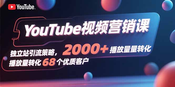 YouTube视频营销课，独立站引流策略，2000+播放量转化68个优质客户-雲鼎文化传媒