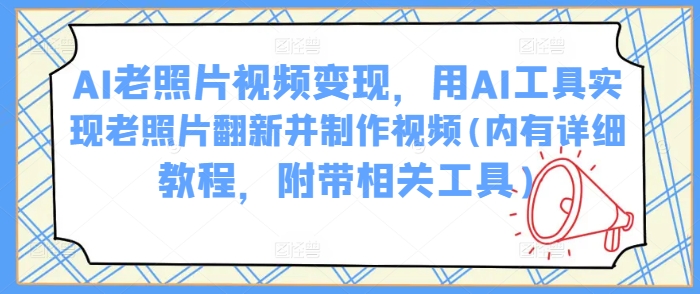 AI老照片视频变现，用AI工具实现老照片翻新并制作视频(内有详细教程，附带相关工具)-雲鼎文化传媒