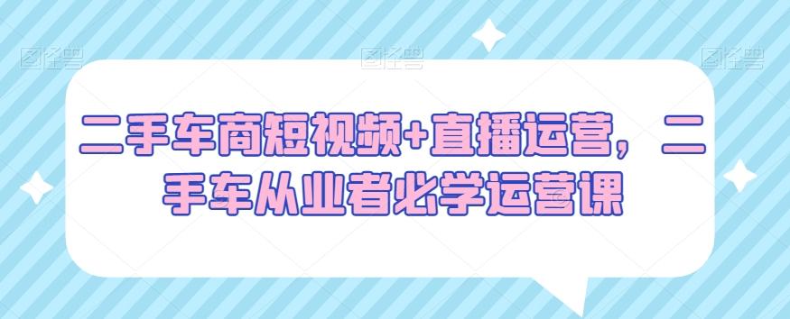 二手车商短视频+直播运营，二手车从业者必学运营课-雲鼎文化传媒