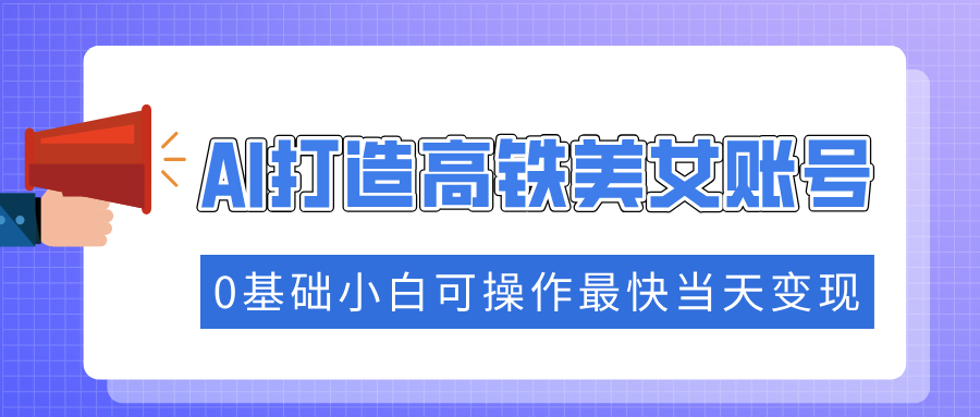 抓住流量密码快速涨粉，AI打造高铁美女账号，0基础小白可操作最快当天变现-雲鼎文化传媒