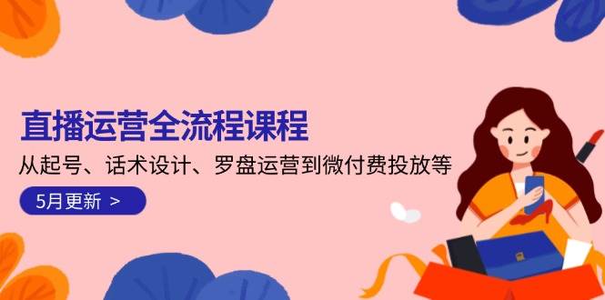 直播运营全流程课程-5月更新：从起号、话术设计、罗盘运营到微付费投放等-雲鼎文化传媒