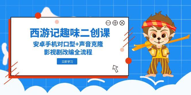 西游记趣味二创课，安卓手机对口型+声音克隆，影视剧改编全流程-雲鼎文化传媒