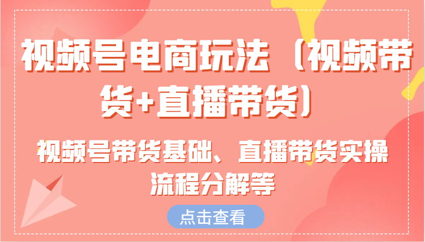 视频号电商玩法(视频带货+直播带货)含视频号带货基础、直播带货实操流程分解等-雲鼎文化传媒