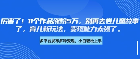厉害了，11个作品涨粉5万，别再去卷儿童故事了，育儿新玩法，变现能力太强了-雲鼎文化传媒