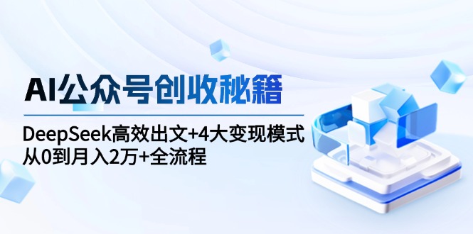 AI公众号创收秘籍：DeepSeek高效出文+4大变现模式，从0到月入2万+全流程-雲鼎文化传媒
