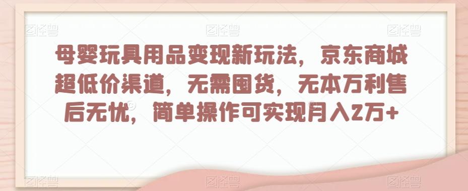 母婴玩具用品变现新玩法，京东商城超低价渠道，简单操作可实现月入2万+【揭秘】-雲鼎文化传媒