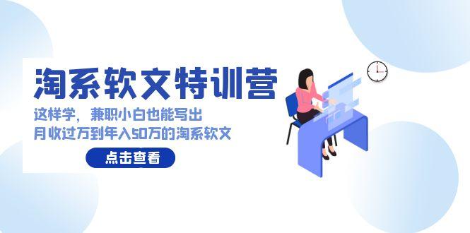(9588期)淘系软文特训营：这样学，兼职小白也能写出月收过万到年入50万的淘系软文-雲鼎文化传媒