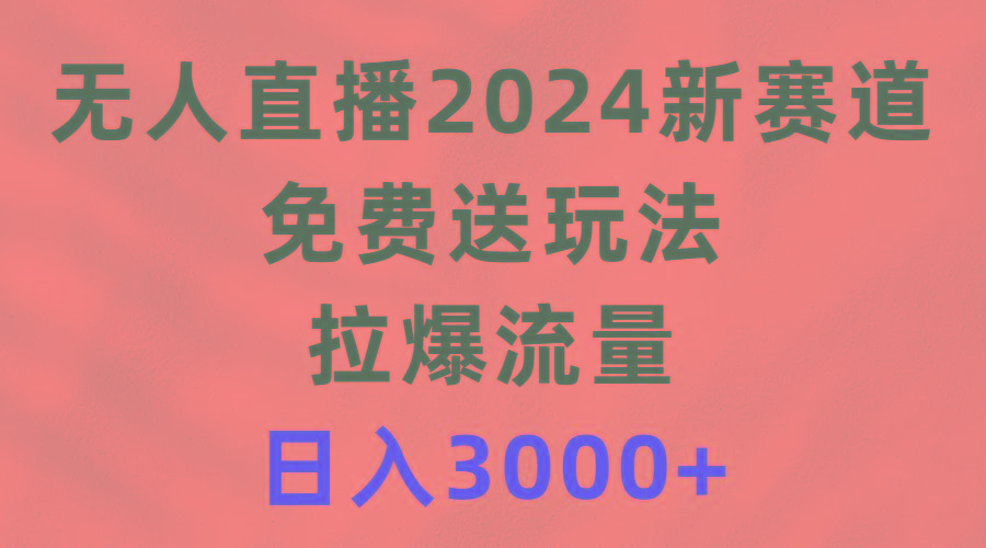 (9496期)无人直播2024新赛道，免费送玩法，拉爆流量，日入3000+-雲鼎文化传媒