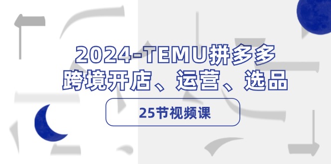 2024-TEMU拼多多·跨境开店、运营、选品(25节视频课-雲鼎文化传媒