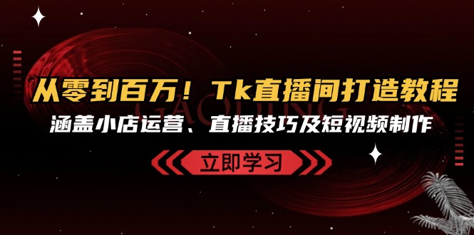从零到百万！Tk直播间打造教程，涵盖小店运营、直播技巧及短视频制作-雲鼎文化传媒