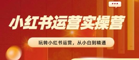 2024小红书运营实操营，​从入门到精通，完成从0~1~100-雲鼎文化传媒