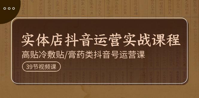 实体店抖音运营实操课程，高贴冷敷贴/膏药类抖音号运营课(39节)-雲鼎文化传媒
