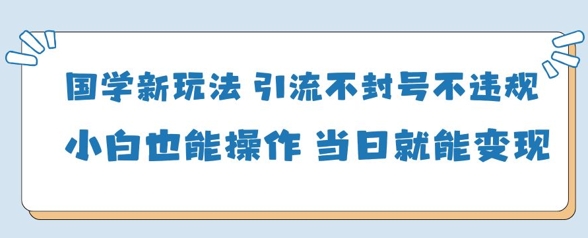 国学新玩法，引流不封号不违规小白也能操作，当日就能变现-雲鼎文化传媒