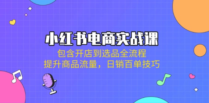 小红书电商实战课：包含开店到选品全流程，提升商品流量，日销百单技巧-雲鼎文化传媒