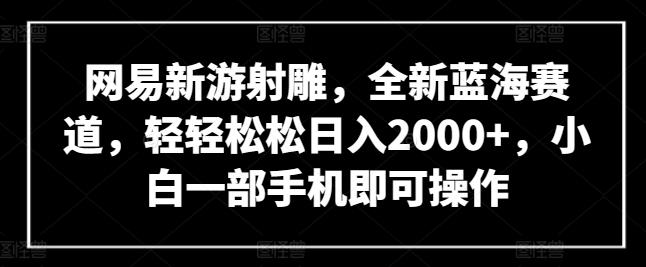网易新游射雕，全新蓝海赛道，轻轻松松日入2000+，小白一部手机即可操作【揭秘】-雲鼎文化传媒