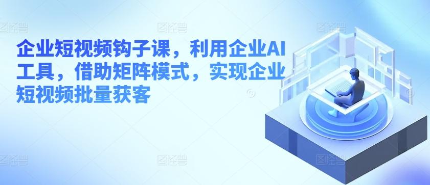 企业短视频钩子课，利用企业AI工具，借助矩阵模式，实现企业短视频批量获客-雲鼎文化传媒