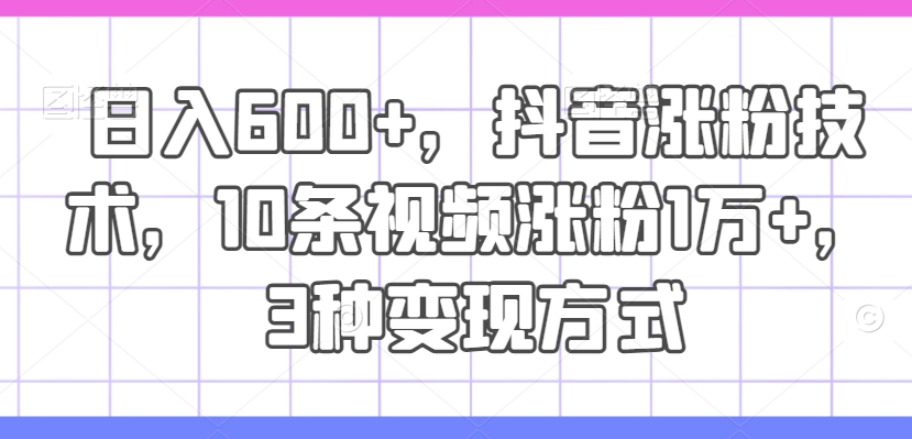 日入600+，抖音涨粉技术，10条视频涨粉1万+，3种变现方式【揭秘】-雲鼎文化传媒