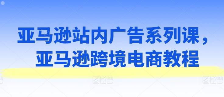 亚马逊站内广告系列课，亚马逊跨境电商教程-雲鼎文化传媒