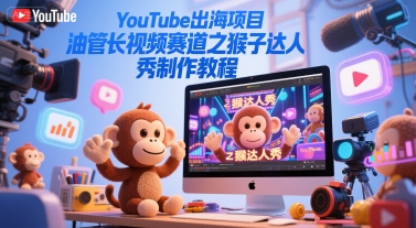 YouTube出海项目，油管长视频赛道之猴子达人秀制作教程-雲鼎文化传媒