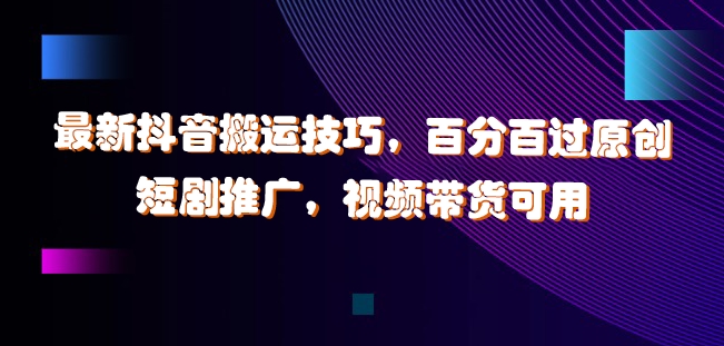 最新抖音搬运技巧，百分百过原创，短剧推广，视频带货可用【揭秘】-雲鼎文化传媒