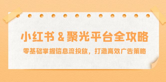 小红薯&聚光平台全攻略：零基础掌握信息流投放，打造高效广告策略-雲鼎文化传媒