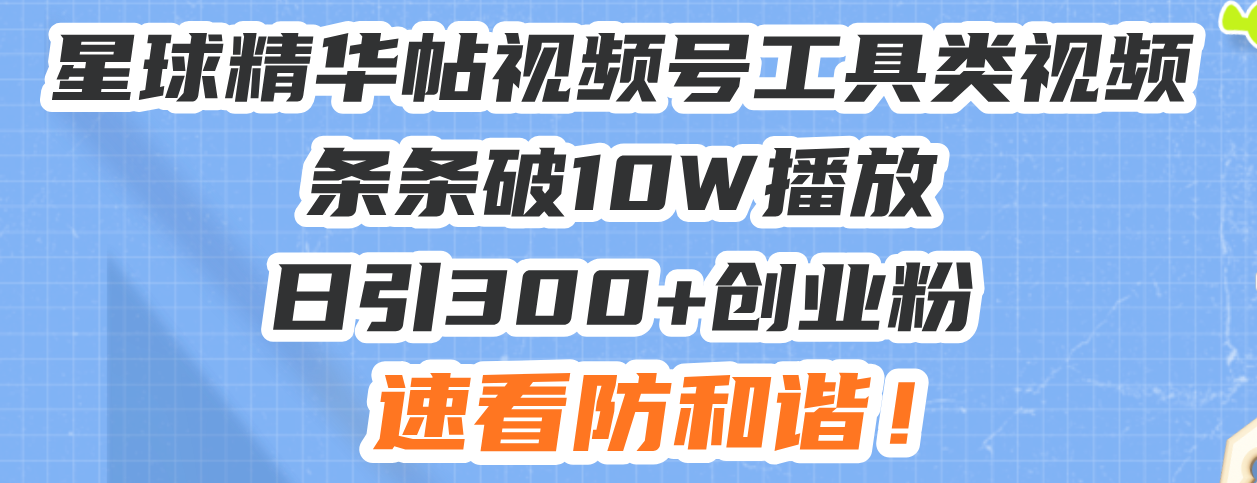 星球精华帖视频号工具类视频条条破10W播放日引300+创业粉，速看防和谐！-雲鼎文化传媒