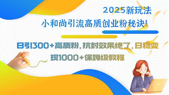 2025新玩法小和尚引流高质创业粉秘诀！日引300+高质粉，抗封效果绝了，…-雲鼎文化传媒