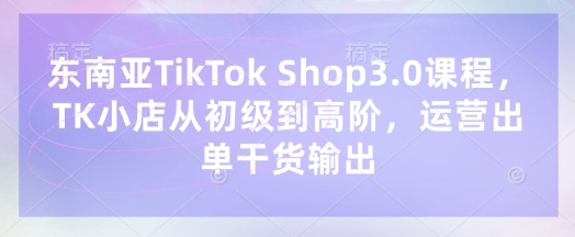 东南亚TikTok Shop3.0课程，TK小店​从初级到高阶，运营出单干货输出-雲鼎文化传媒