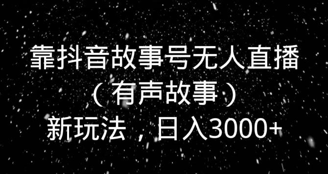 靠抖音故事号无人直播（有声故事）新玩法，日入3000+-雲鼎文化传媒