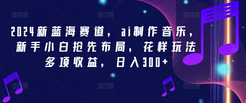 2024新蓝海赛道，ai制作音乐，新手小白抢先布局，花样玩法多项收益，日入300+【揭秘】-雲鼎文化传媒