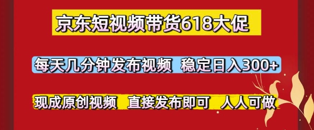 京东短视频带货618大促，每天几分钟发布视频，稳定日入3张+，现成原创视频，直接发布即可【揭秘】-雲鼎文化传媒