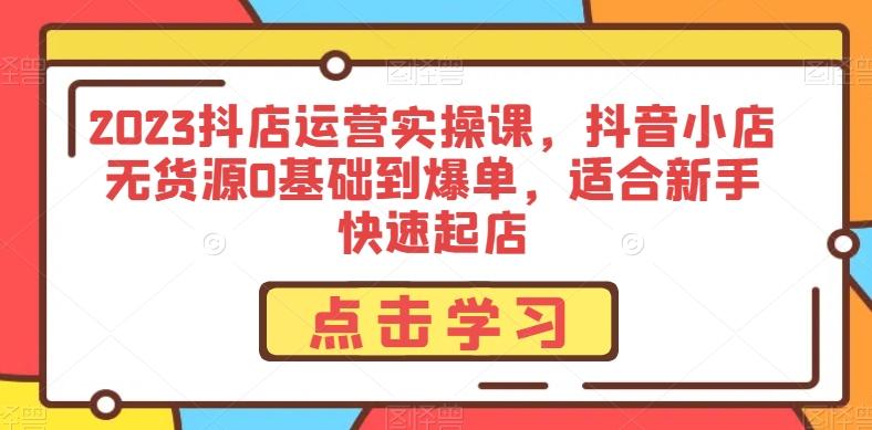 2023抖店运营实操课，抖音小店无货源0基础到爆单，适合新手快速起店-雲鼎文化传媒